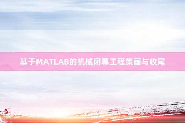 基于MATLAB的机械闭幕工程策画与收尾