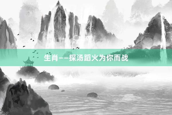 生肖——探汤蹈火为你而战