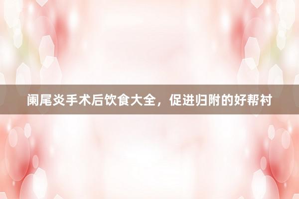阑尾炎手术后饮食大全，促进归附的好帮衬