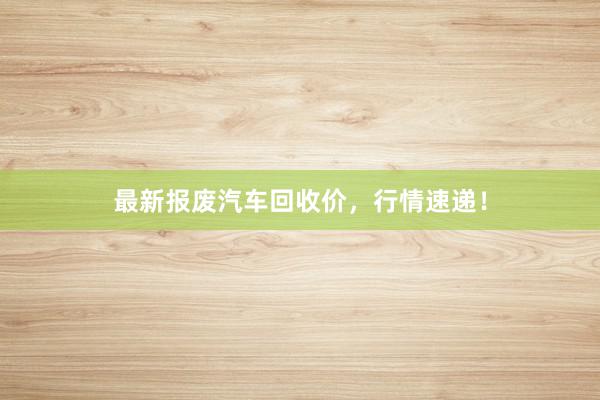 最新报废汽车回收价，行情速递！