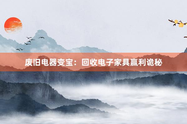 废旧电器变宝：回收电子家具赢利诡秘