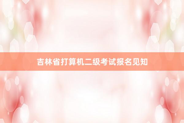 吉林省打算机二级考试报名见知