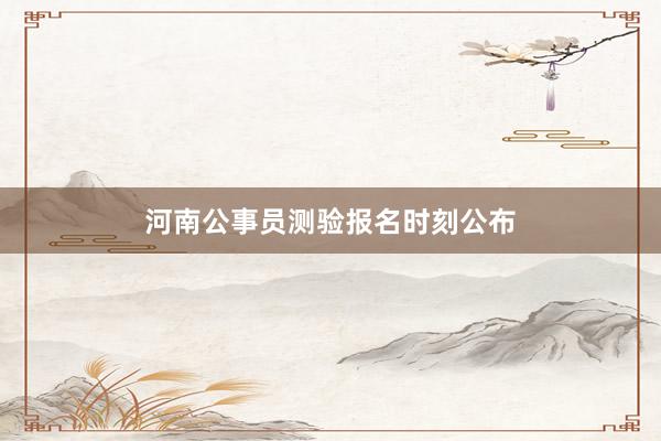 河南公事员测验报名时刻公布