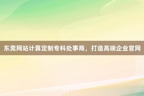 东莞网站计算定制专科处事商，打造高端企业官网
