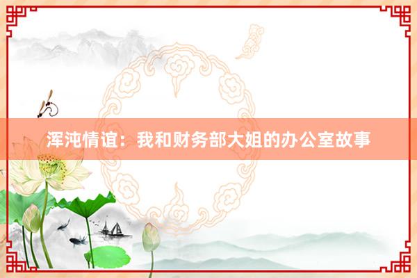 浑沌情谊：我和财务部大姐的办公室故事