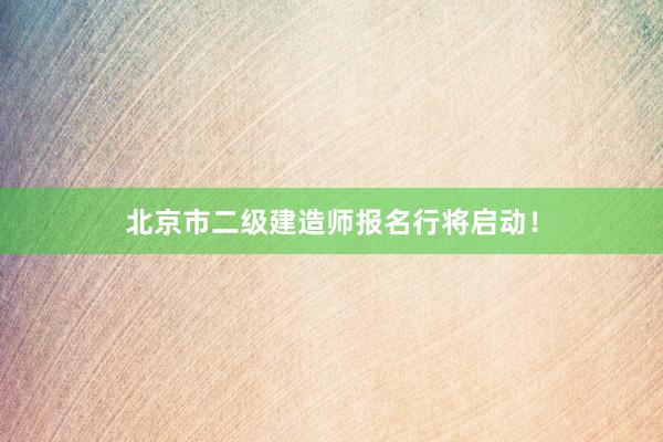 北京市二级建造师报名行将启动！