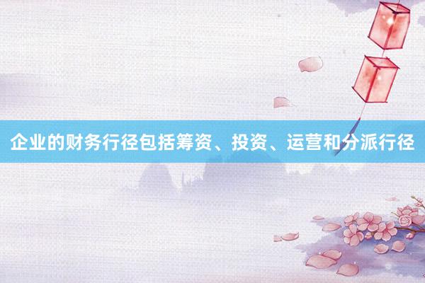 企业的财务行径包括筹资、投资、运营和分派行径