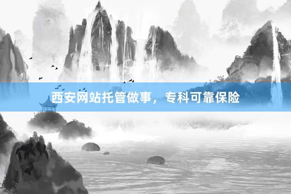 西安网站托管做事，专科可靠保险