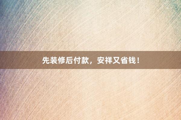 先装修后付款，安祥又省钱！