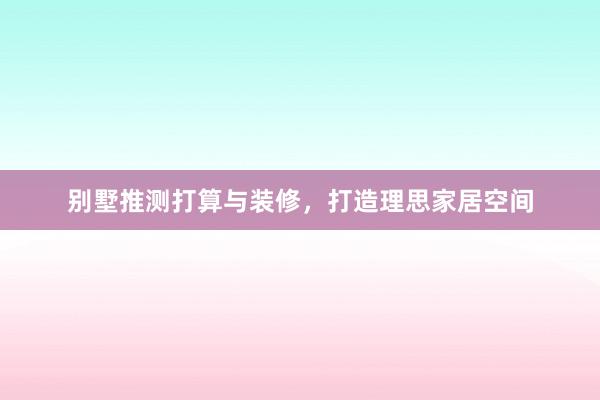 别墅推测打算与装修，打造理思家居空间