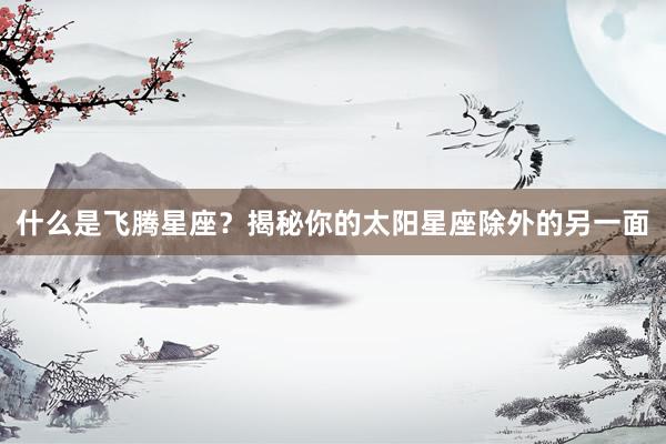 什么是飞腾星座？揭秘你的太阳星座除外的另一面