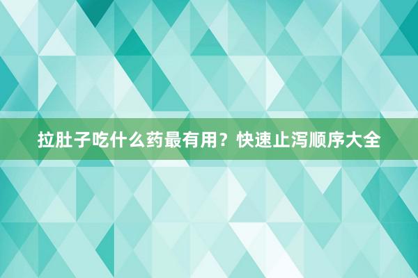 拉肚子吃什么药最有用？快速止泻顺序大全