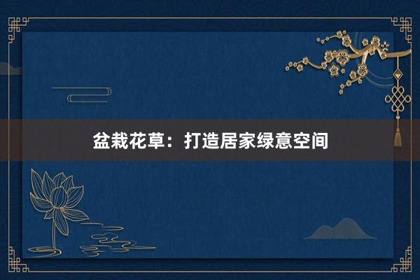 盆栽花草：打造居家绿意空间