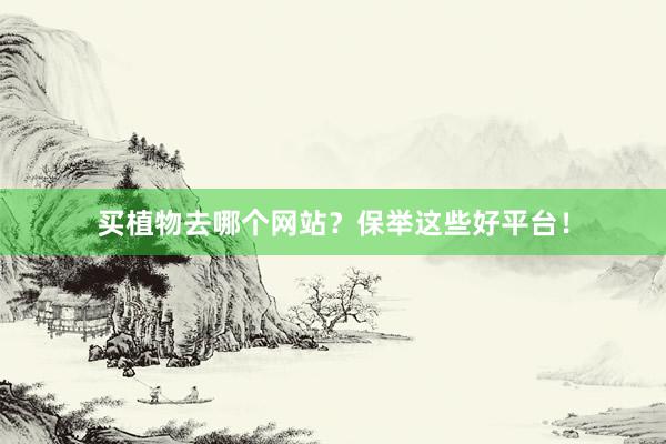 买植物去哪个网站？保举这些好平台！