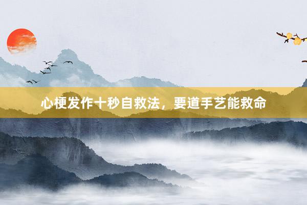 心梗发作十秒自救法，要道手艺能救命