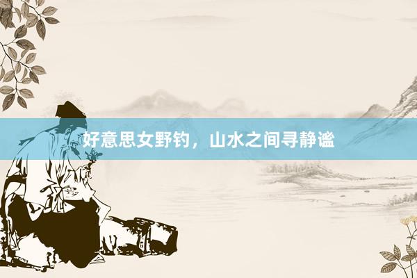 好意思女野钓，山水之间寻静谧