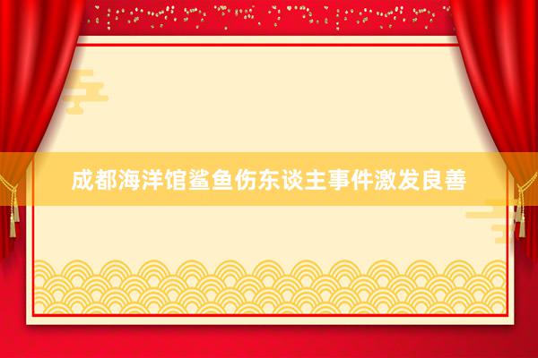 成都海洋馆鲨鱼伤东谈主事件激发良善