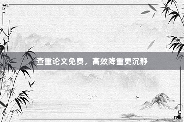 查重论文免费，高效降重更沉静