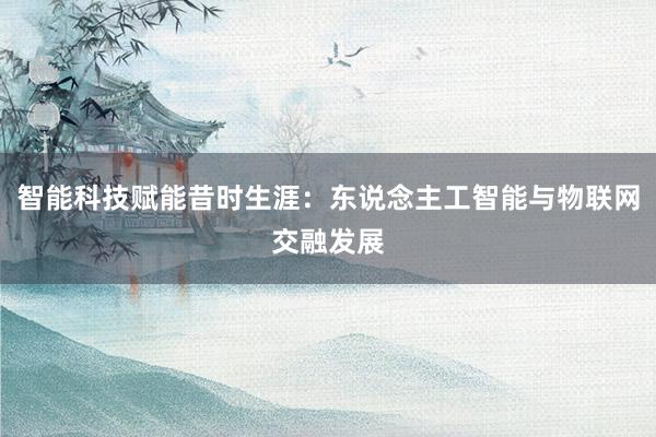 智能科技赋能昔时生涯：东说念主工智能与物联网交融发展