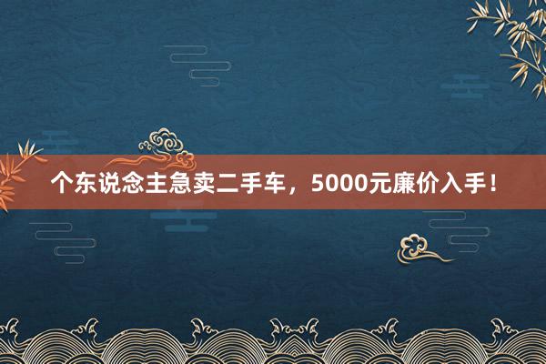 个东说念主急卖二手车,5000元廉价入手!